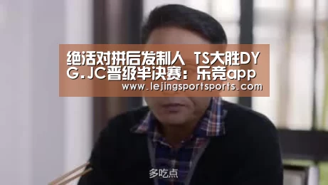 绝活对拼后发制人 TS大胜DYG.JC晋级半决赛:乐竞app(图1) 乐竞运动