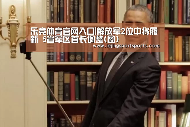 乐竞体育官网入口|解放军2位中将履新 5省军区首长调整(图)(图4) 乐竞体育官方网站
