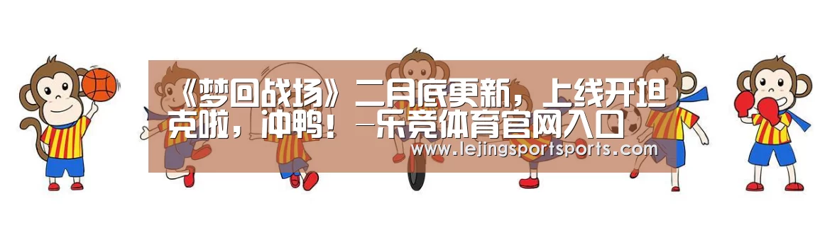 《梦回战场》二月底更新,上线开坦克啦,冲鸭!-乐竞体育官网入口(图1) 乐竞体育官方网站