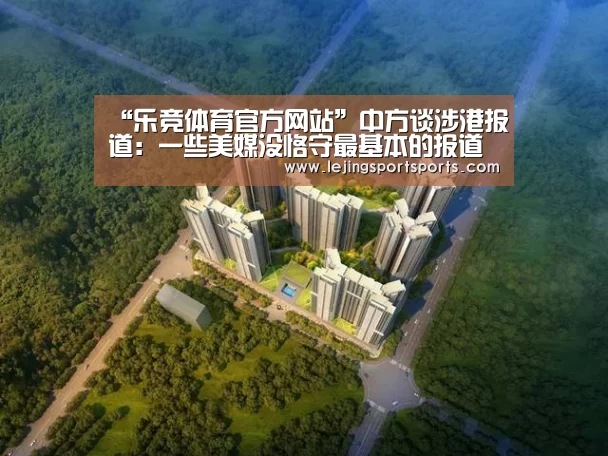 “乐竞体育官方网站”中方谈涉港报道:一些美媒没恪守最基本的报道准则(图1) 乐竞体育官网
