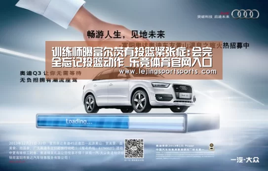 训练师曝富尔茨有投篮紧张症:会完全忘记投篮动作_乐竞体育官网入口(图2) 乐竞体育官网入口