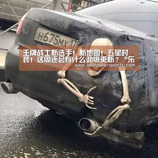 王牌战士新选手!新地图!五星时装!这周还会有什么劲爆更新?“乐竞体育”(图1) 乐竞体育官方网站