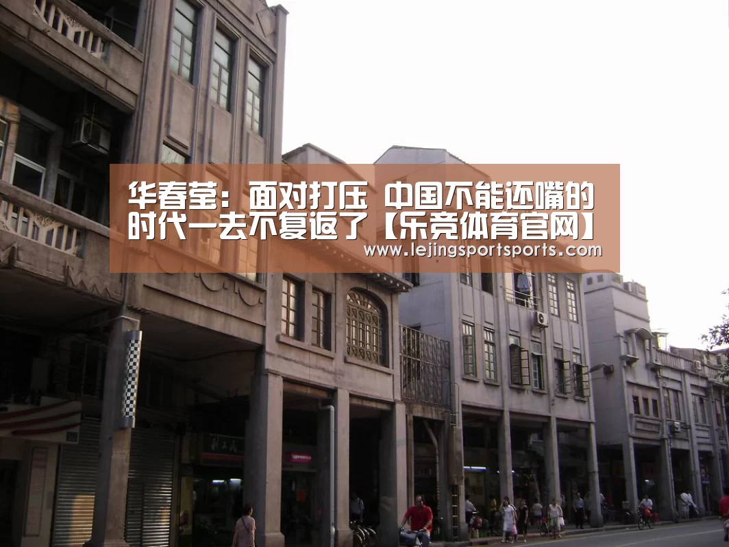 华春莹:面对打压 中国不能还嘴的时代一去不复返了【乐竞体育官网】(图1) 乐竞体育