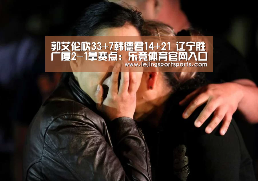 郭艾伦砍33+7韩德君14+21 辽宁胜广厦2-1拿赛点:乐竞体育官网入口(图1) 乐竞体育官网