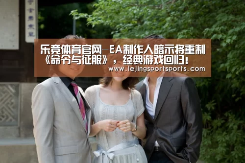 乐竞体育官网-EA制作人暗示将重制《命令与征服》,经典游戏回归!(图1) 乐竞体育