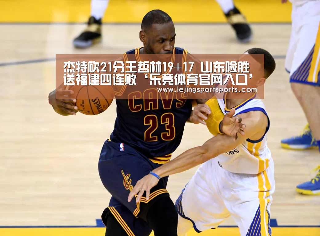 杰特砍21分王哲林19+17 山东险胜送福建四连败‘乐竞体育官网入口’(图1) 乐竞体育官网入口