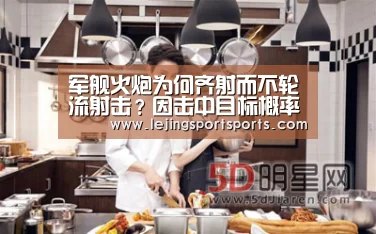 军舰火炮为何齐射而不轮流射击?因击中目标概率最大【乐竞体育官方网站】(图4) 乐竞体育官方网站
