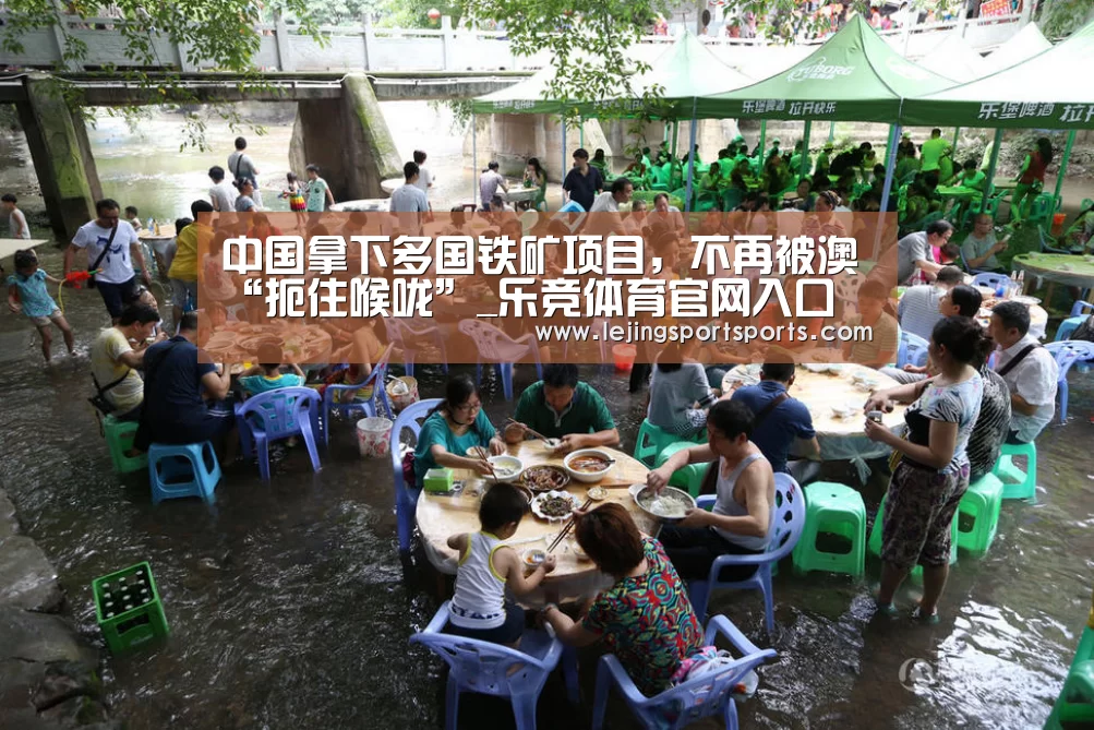 中国拿下多国铁矿项目,不再被澳“扼住喉咙”_乐竞体育官网入口(图3) 乐竞体育